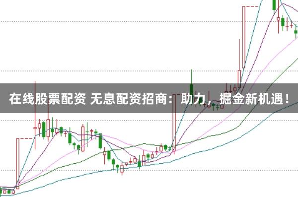 在线股票配资 无息配资招商：助力，掘金新机遇！