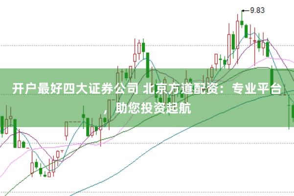 开户最好四大证券公司 北京方道配资：专业平台，助您投资起航
