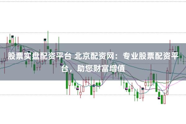 股票实盘配资平台 北京配资网：专业股票配资平台，助您财富增值