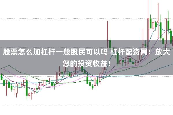 股票怎么加杠杆一般股民可以吗 杠杆配资网：放大您的投资收益！
