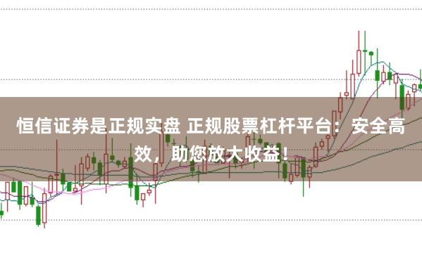 恒信证券是正规实盘 正规股票杠杆平台：安全高效，助您放大收益！