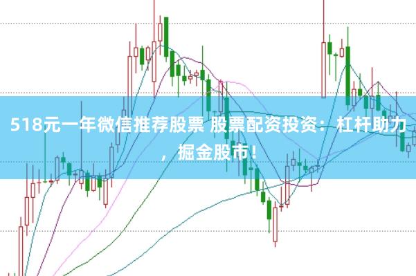518元一年微信推荐股票 股票配资投资：杠杆助力，掘金股市！