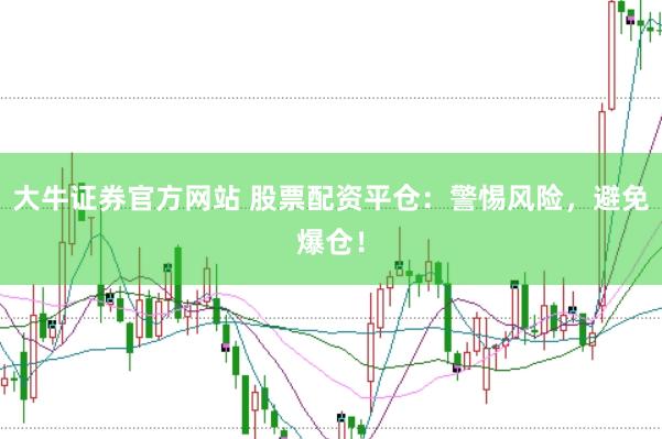 大牛证券官方网站 股票配资平仓：警惕风险，避免爆仓！