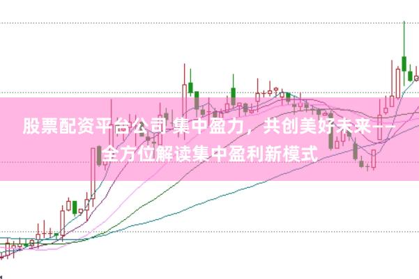股票配资平台公司 集中盈力，共创美好未来——全方位解读集中盈利新模式