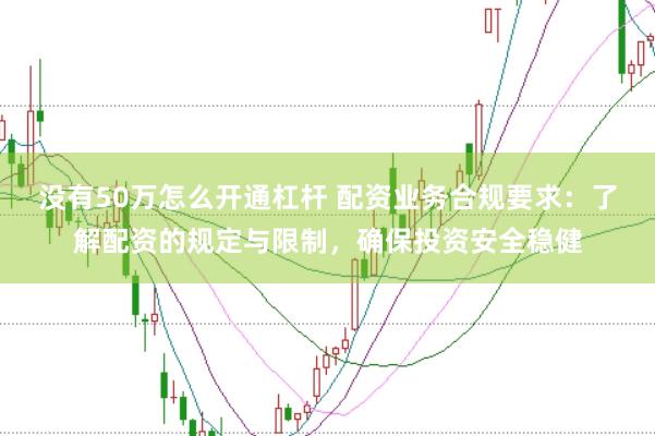 没有50万怎么开通杠杆 配资业务合规要求：了解配资的规定与限制，确保投资安全稳健