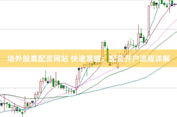 场外股票配资网站 快速掌握：配资开户流程详解