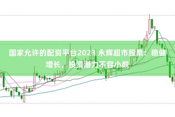 国家允许的配资平台2023 永辉超市股票：稳健增长，投资潜力不容小觑