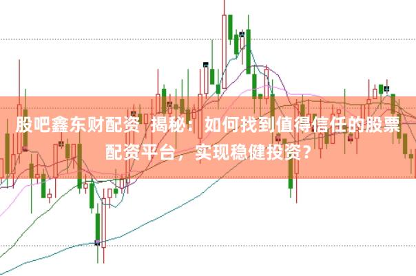 股吧鑫东财配资  揭秘：如何找到值得信任的股票配资平台，实现稳健投资？