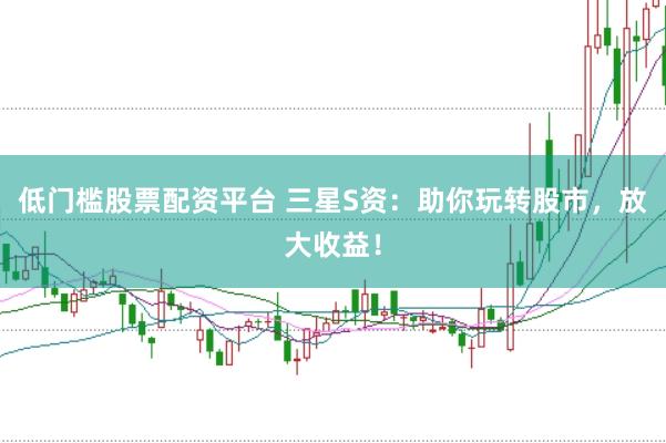 低门槛股票配资平台 三星S资：助你玩转股市，放大收益！