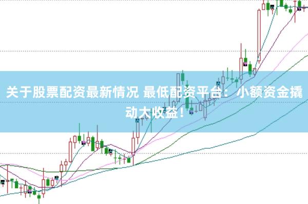 关于股票配资最新情况 最低配资平台：小额资金撬动大收益！