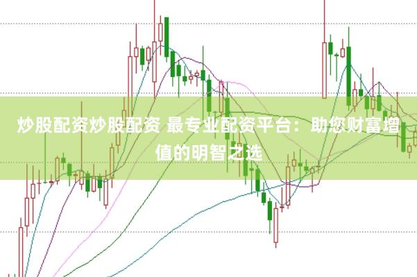 炒股配资炒股配资 最专业配资平台：助您财富增值的明智之选