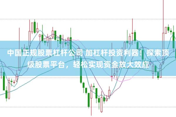 中国正规股票杠杆公司 加杠杆投资利器！探索顶级股票平台，轻松实现资金放大效应