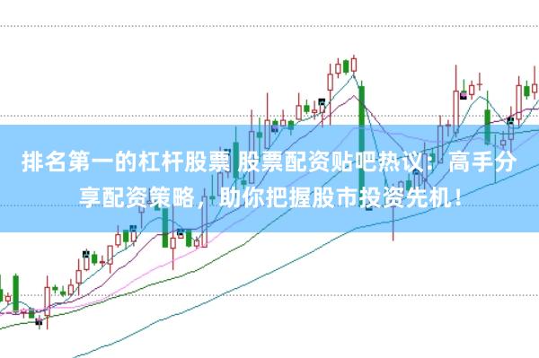 排名第一的杠杆股票 股票配资贴吧热议：高手分享配资策略，助你把握股市投资先机！