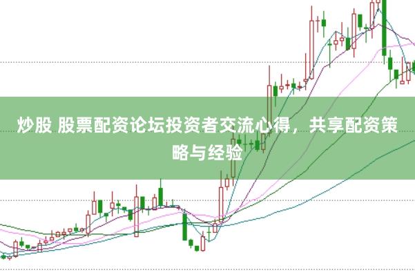 炒股 股票配资论坛投资者交流心得，共享配资策略与经验