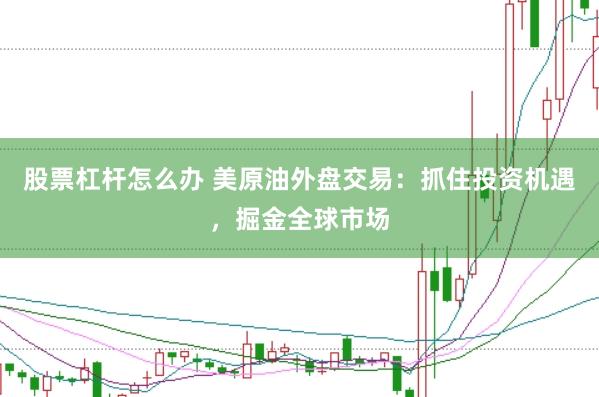 股票杠杆怎么办 美原油外盘交易：抓住投资机遇，掘金全球市场