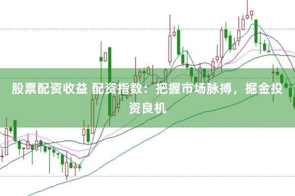 股票配资收益 配资指数：把握市场脉搏，掘金投资良机