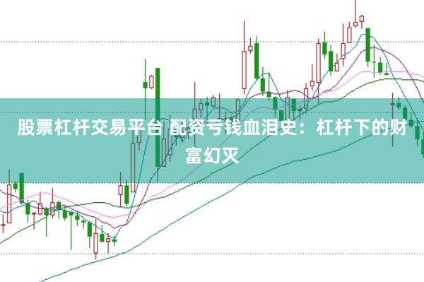 股票杠杆交易平台 配资亏钱血泪史：杠杆下的财富幻灭