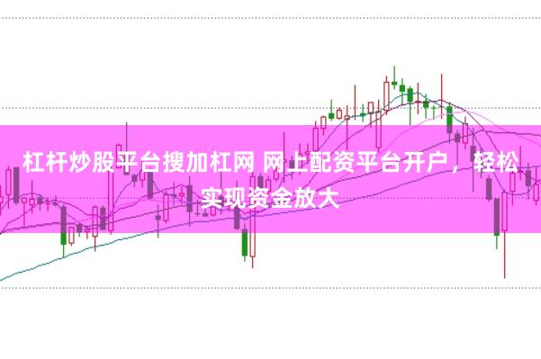 杠杆炒股平台搜加杠网 网上配资平台开户，轻松实现资金放大