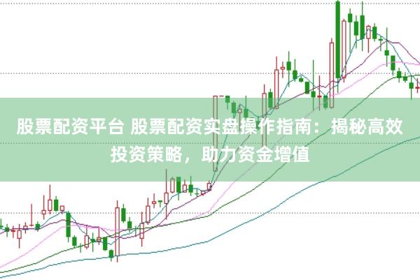 股票配资平台 股票配资实盘操作指南：揭秘高效投资策略，助力资金增值