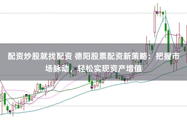 配资炒股就找配资 德阳股票配资新策略：把握市场脉动，轻松实现资产增值