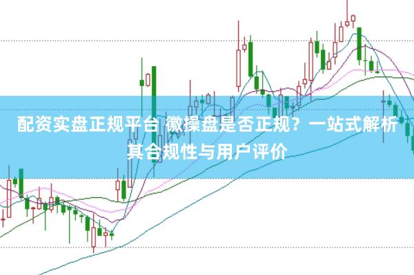 配资实盘正规平台 徽操盘是否正规？一站式解析其合规性与用户评价