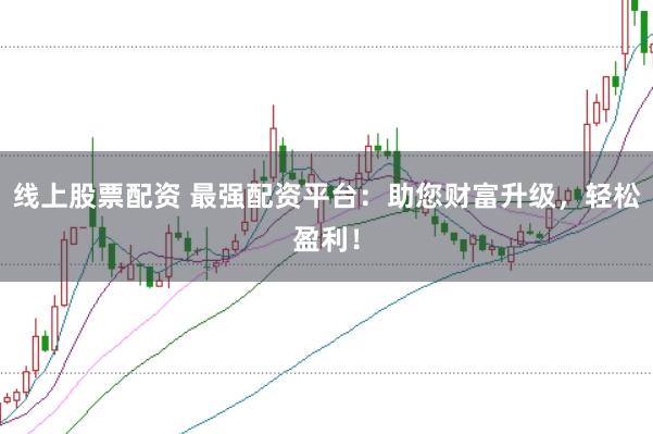 线上股票配资 最强配资平台：助您财富升级，轻松盈利！