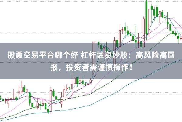 股票交易平台哪个好 杠杆融资炒股：高风险高回报，投资者需谨慎操作！