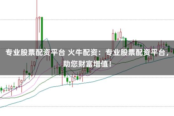 专业股票配资平台 火牛配资：专业股票配资平台，助您财富增值！