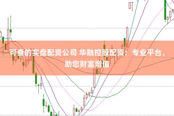 可查的实盘配资公司 华融控股配资：专业平台，助您财富增值