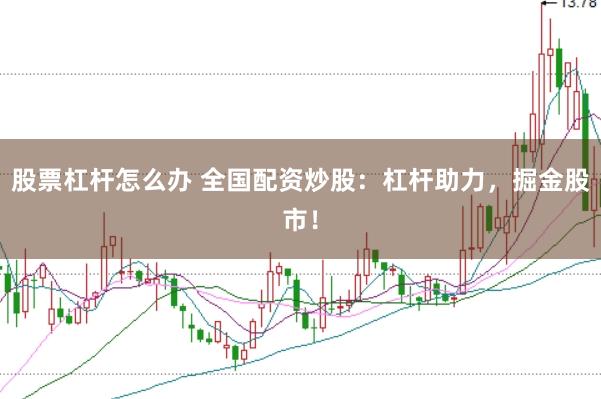 股票杠杆怎么办 全国配资炒股：杠杆助力，掘金股市！