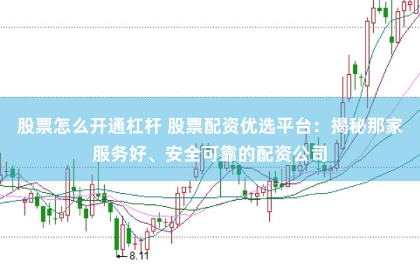股票怎么开通杠杆 股票配资优选平台：揭秘那家服务好、安全可靠的配资公司
