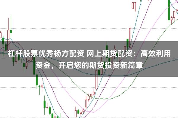 杠杆股票优秀杨方配资 网上期货配资：高效利用资金，开启您的期货投资新篇章