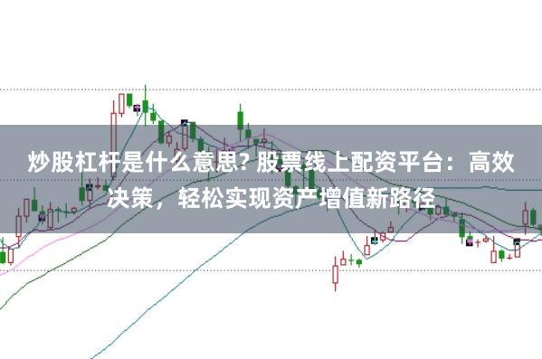 炒股杠杆是什么意思? 股票线上配资平台：高效决策，轻松实现资产增值新路径
