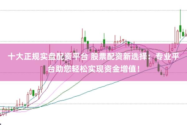 十大正规实盘配资平台 股票配资新选择：专业平台助您轻松实现资金增值！