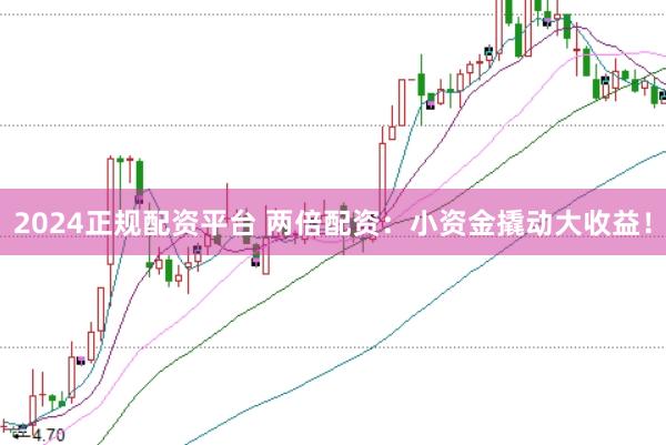 2024正规配资平台 两倍配资：小资金撬动大收益！
