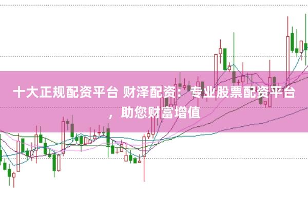 十大正规配资平台 财泽配资：专业股票配资平台，助您财富增值