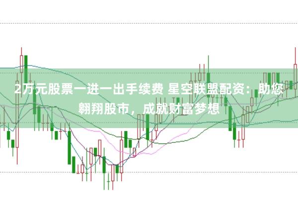2万元股票一进一出手续费 星空联盟配资：助您翱翔股市，成就财富梦想