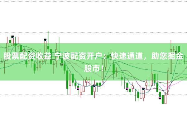 股票配资收益 宁波配资开户：快速通道，助您掘金股市！