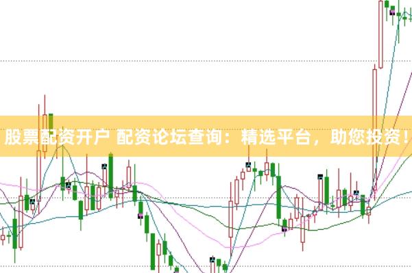 股票配资开户 配资论坛查询：精选平台，助您投资！