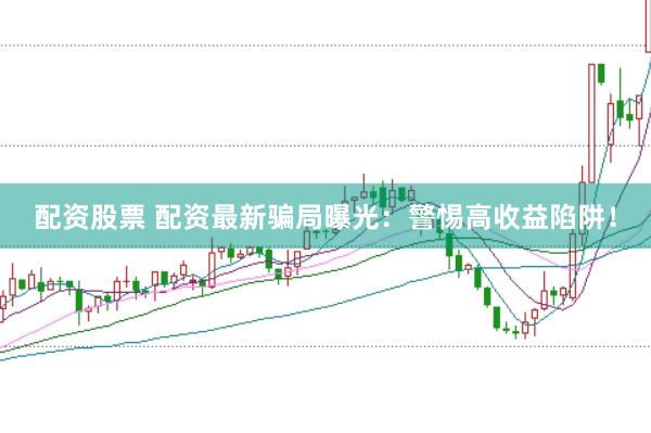 配资股票 配资最新骗局曝光：警惕高收益陷阱！