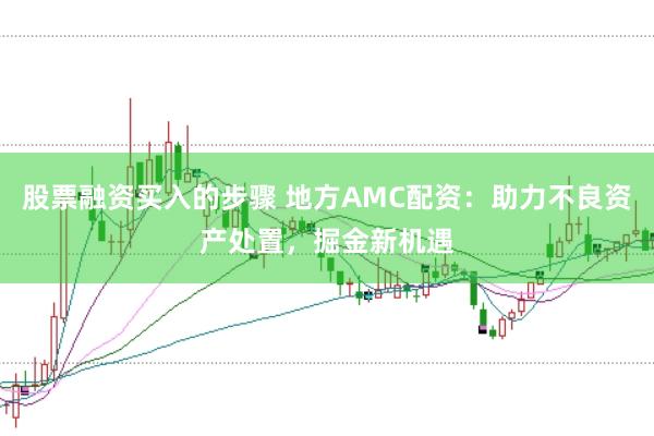 股票融资买入的步骤 地方AMC配资：助力不良资产处置，掘金新机遇