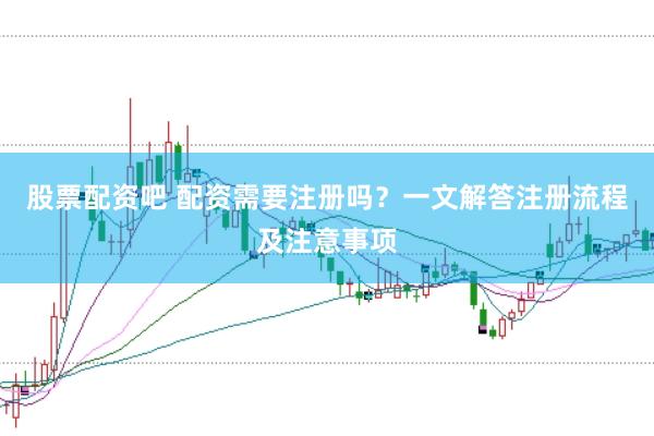 股票配资吧 配资需要注册吗？一文解答注册流程及注意事项