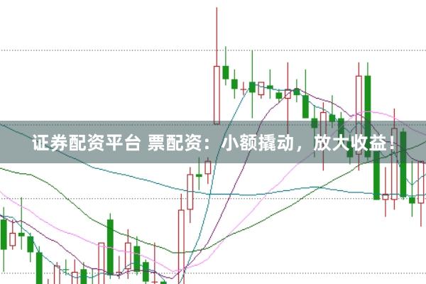 证券配资平台 票配资：小额撬动，放大收益！