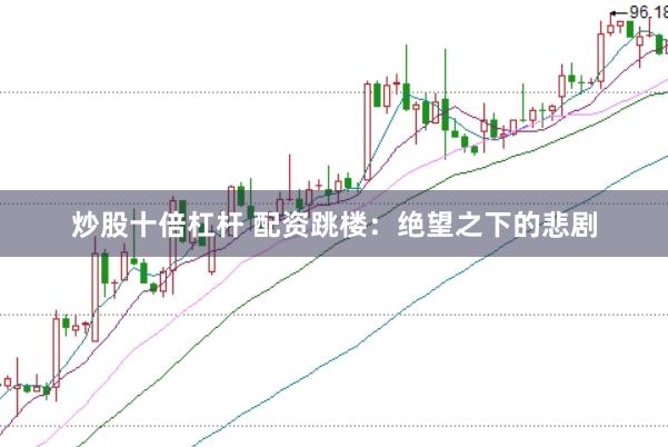 炒股十倍杠杆 配资跳楼：绝望之下的悲剧