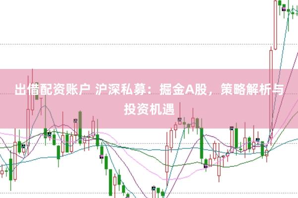 出借配资账户 沪深私募：掘金A股，策略解析与投资机遇