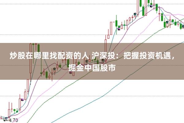 炒股在哪里找配资的人 沪深投：把握投资机遇，掘金中国股市