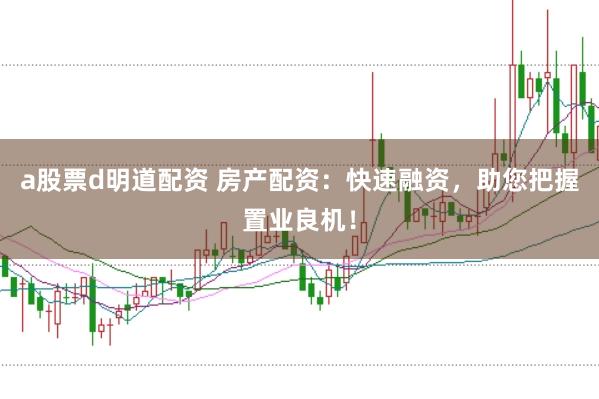 a股票d明道配资 房产配资：快速融资，助您把握置业良机！