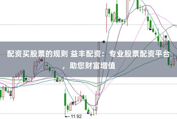 配资买股票的规则 益丰配资：专业股票配资平台，助您财富增值