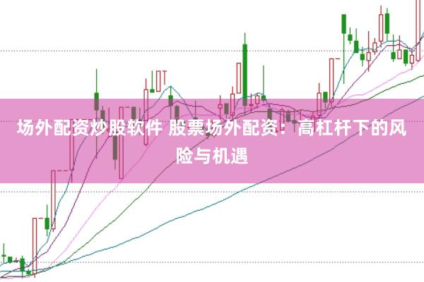 场外配资炒股软件 股票场外配资：高杠杆下的风险与机遇
