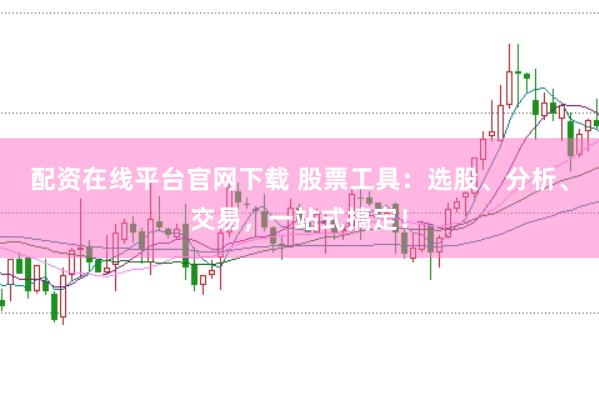 配资在线平台官网下载 股票工具：选股、分析、交易，一站式搞定！